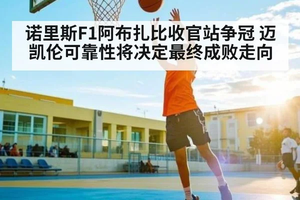 诺里斯F1阿布扎比收官站争冠 迈凯伦可靠性将决定最终成败走向